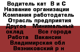 Водитель кат. В и С › Название организации ­ Компания-работодатель › Отрасль предприятия ­ Другое › Минимальный оклад ­ 1 - Все города Работа » Вакансии   . Владимирская обл.,Вязниковский р-н